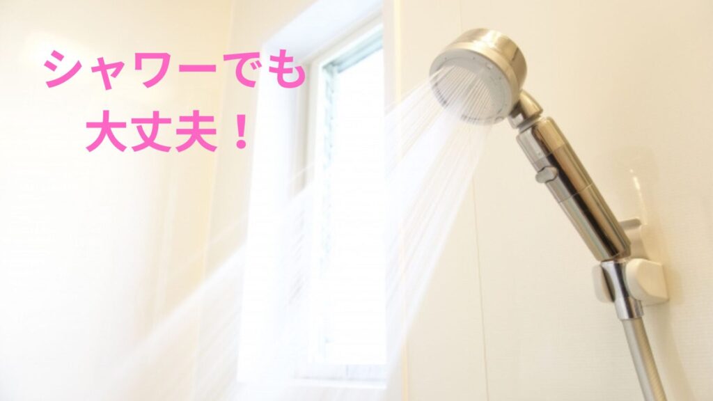 シャワーでも大丈夫!